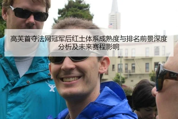 高芙首夺法网冠军后红土体系成熟度与排名前景深度分析及未来赛程影响