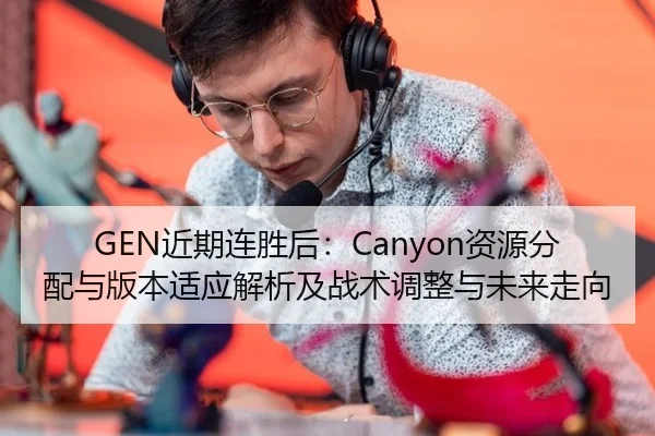 GEN近期连胜后：Canyon资源分配与版本适应解析及战术调整与未来走向