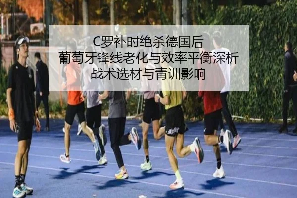 C罗补时绝杀德国后 葡萄牙锋线老化与效率平衡深析 战术选材与青训影响