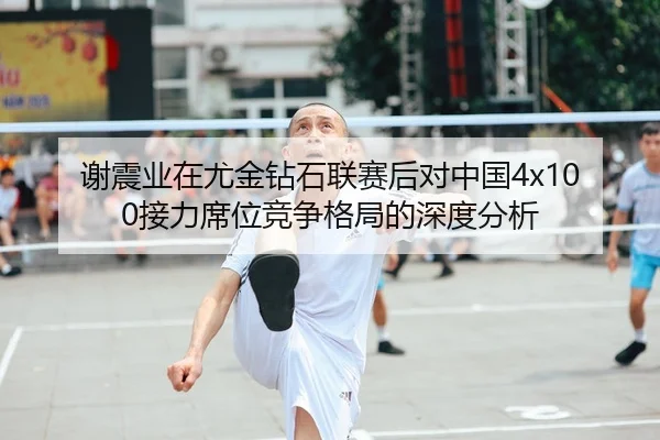 谢震业在尤金钻石联赛后对中国4x100接力席位竞争格局的深度分析